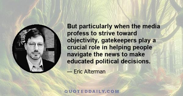 But particularly when the media profess to strive toward objectivity, gatekeepers play a crucial role in helping people navigate the news to make educated political decisions.