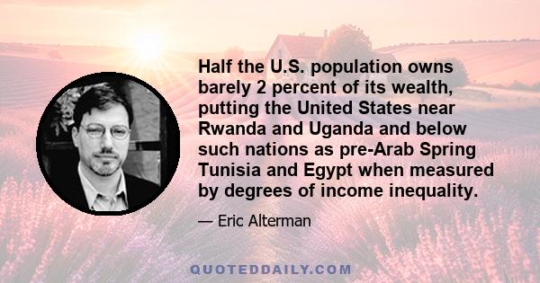 Half the U.S. population owns barely 2 percent of its wealth, putting the United States near Rwanda and Uganda and below such nations as pre-Arab Spring Tunisia and Egypt when measured by degrees of income inequality.