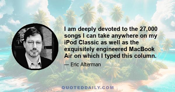 I am deeply devoted to the 27,000 songs I can take anywhere on my iPod Classic as well as the exquisitely engineered MacBook Air on which I typed this column.