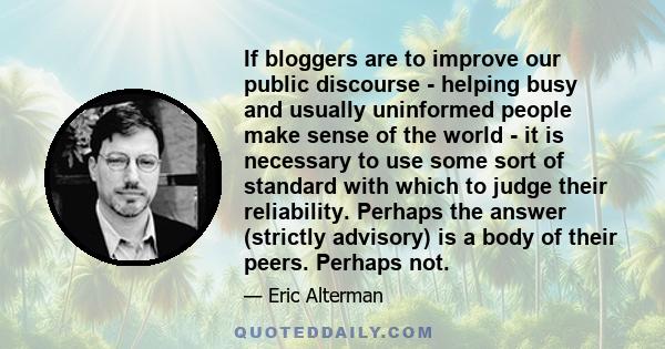 If bloggers are to improve our public discourse - helping busy and usually uninformed people make sense of the world - it is necessary to use some sort of standard with which to judge their reliability. Perhaps the