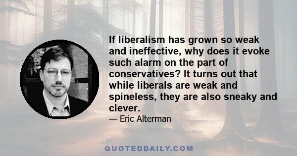 If liberalism has grown so weak and ineffective, why does it evoke such alarm on the part of conservatives? It turns out that while liberals are weak and spineless, they are also sneaky and clever.