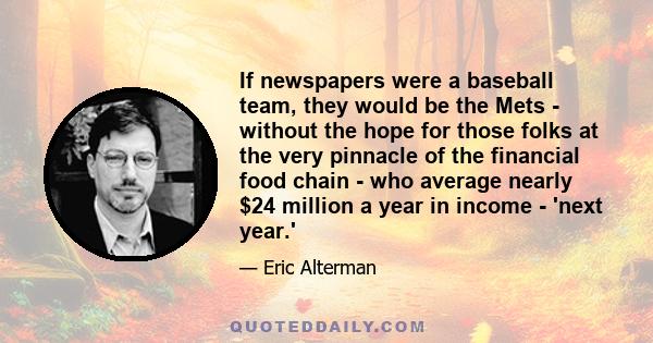 If newspapers were a baseball team, they would be the Mets - without the hope for those folks at the very pinnacle of the financial food chain - who average nearly $24 million a year in income - 'next year.'