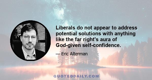 Liberals do not appear to address potential solutions with anything like the far right's aura of God-given self-confidence.