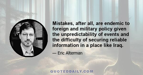 Mistakes, after all, are endemic to foreign and military policy given the unpredictability of events and the difficulty of securing reliable information in a place like Iraq.