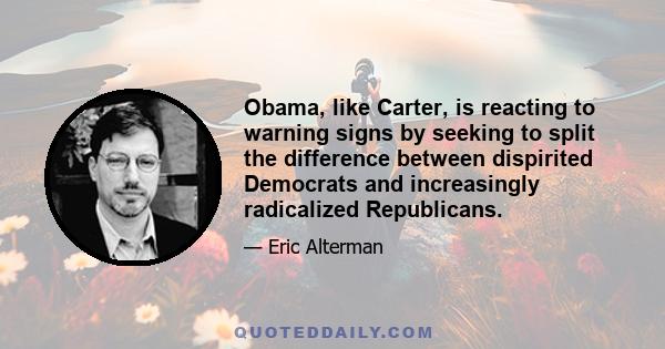 Obama, like Carter, is reacting to warning signs by seeking to split the difference between dispirited Democrats and increasingly radicalized Republicans.