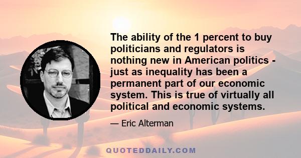 The ability of the 1 percent to buy politicians and regulators is nothing new in American politics - just as inequality has been a permanent part of our economic system. This is true of virtually all political and