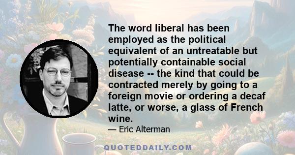 The word liberal has been employed as the political equivalent of an untreatable but potentially containable social disease -- the kind that could be contracted merely by going to a foreign movie or ordering a decaf