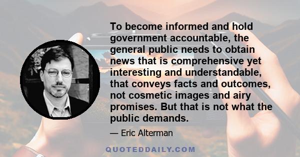 To become informed and hold government accountable, the general public needs to obtain news that is comprehensive yet interesting and understandable, that conveys facts and outcomes, not cosmetic images and airy