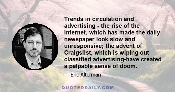 Trends in circulation and advertising - the rise of the Internet, which has made the daily newspaper look slow and unresponsive; the advent of Craigslist, which is wiping out classified advertising-have created a