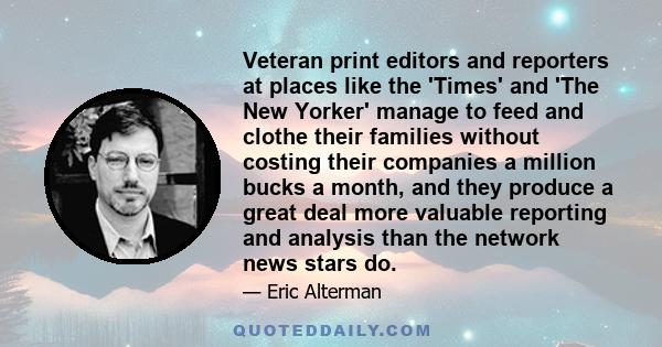 Veteran print editors and reporters at places like the 'Times' and 'The New Yorker' manage to feed and clothe their families without costing their companies a million bucks a month, and they produce a great deal more