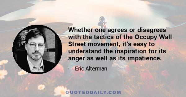 Whether one agrees or disagrees with the tactics of the Occupy Wall Street movement, it's easy to understand the inspiration for its anger as well as its impatience.