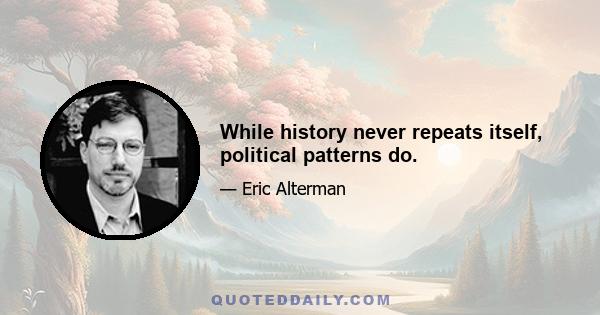 While history never repeats itself, political patterns do.