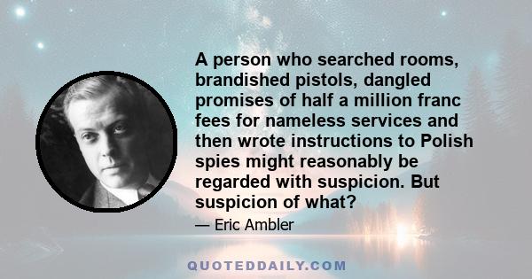 A person who searched rooms, brandished pistols, dangled promises of half a million franc fees for nameless services and then wrote instructions to Polish spies might reasonably be regarded with suspicion. But suspicion 