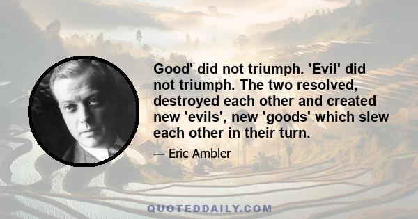 Good' did not triumph. 'Evil' did not triumph. The two resolved, destroyed each other and created new 'evils', new 'goods' which slew each other in their turn.