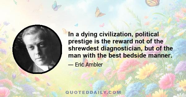 In a dying civilization, political prestige is the reward not of the shrewdest diagnostician, but of the man with the best bedside manner.