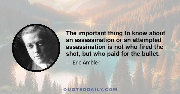 The important thing to know about an assassination or an attempted assassination is not who fired the shot, but who paid for the bullet.