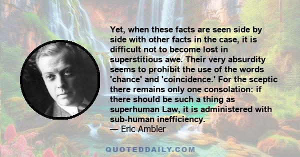 Yet, when these facts are seen side by side with other facts in the case, it is difficult not to become lost in superstitious awe. Their very absurdity seems to prohibit the use of the words 'chance' and 'coincidence.'