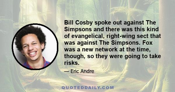 Bill Cosby spoke out against The Simpsons and there was this kind of evangelical, right-wing sect that was against The Simpsons. Fox was a new network at the time, though, so they were going to take risks.