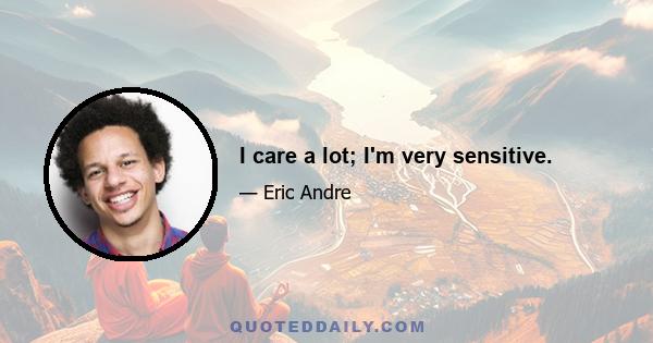 I care a lot; I'm very sensitive.