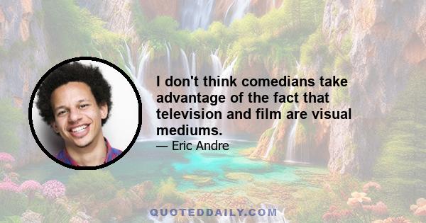 I don't think comedians take advantage of the fact that television and film are visual mediums.