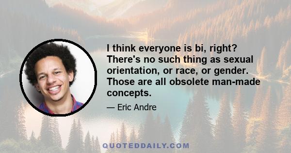 I think everyone is bi, right? There's no such thing as sexual orientation, or race, or gender. Those are all obsolete man-made concepts.