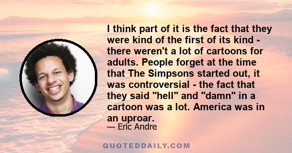 I think part of it is the fact that they were kind of the first of its kind - there weren't a lot of cartoons for adults. People forget at the time that The Simpsons started out, it was controversial - the fact that