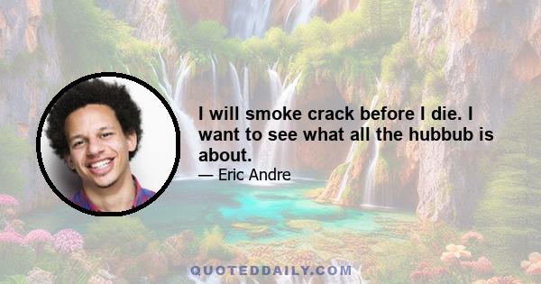 I will smoke crack before I die. I want to see what all the hubbub is about.