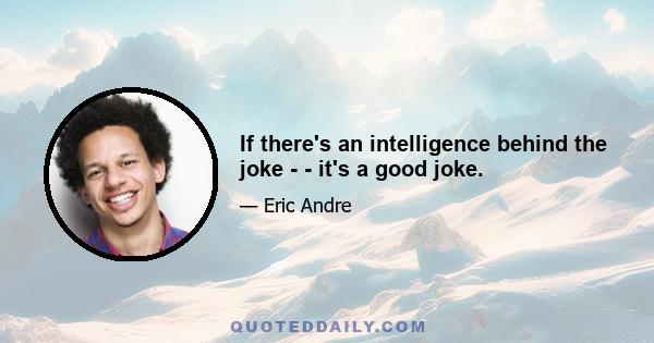 If there's an intelligence behind the joke - - it's a good joke.