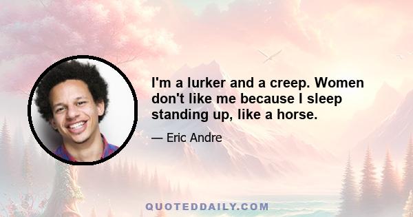 I'm a lurker and a creep. Women don't like me because I sleep standing up, like a horse.