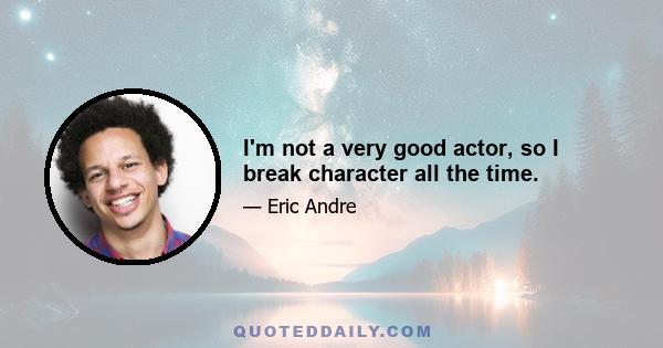 I'm not a very good actor, so I break character all the time.