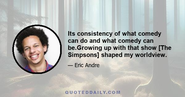 Its consistency of what comedy can do and what comedy can be.Growing up with that show [The Simpsons] shaped my worldview.