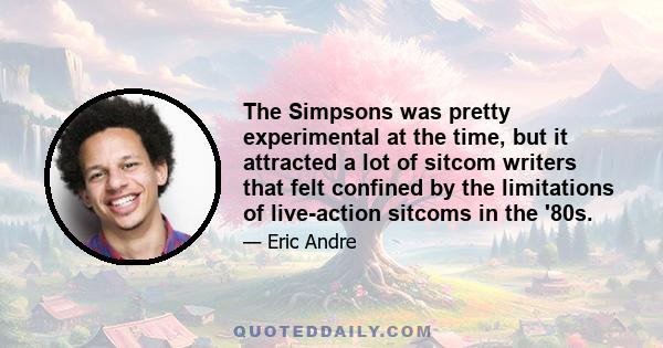 The Simpsons was pretty experimental at the time, but it attracted a lot of sitcom writers that felt confined by the limitations of live-action sitcoms in the '80s.