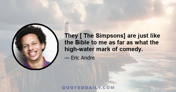 They [ The Simpsons] are just like the Bible to me as far as what the high-water mark of comedy.