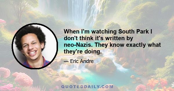 When I'm watching South Park I don't think it's written by neo-Nazis. They know exactly what they're doing.