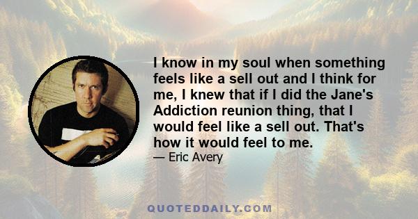 I know in my soul when something feels like a sell out and I think for me, I knew that if I did the Jane's Addiction reunion thing, that I would feel like a sell out. That's how it would feel to me.