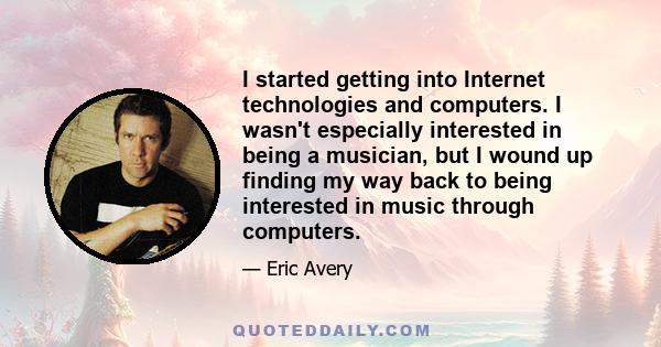 I started getting into Internet technologies and computers. I wasn't especially interested in being a musician, but I wound up finding my way back to being interested in music through computers.