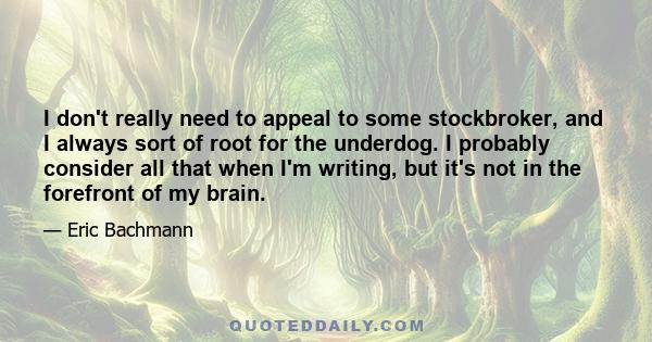 I don't really need to appeal to some stockbroker, and I always sort of root for the underdog. I probably consider all that when I'm writing, but it's not in the forefront of my brain.