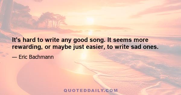 It's hard to write any good song. It seems more rewarding, or maybe just easier, to write sad ones.