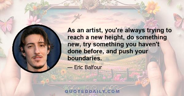 As an artist, you're always trying to reach a new height, do something new, try something you haven't done before, and push your boundaries.