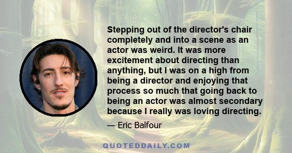 Stepping out of the director's chair completely and into a scene as an actor was weird. It was more excitement about directing than anything, but I was on a high from being a director and enjoying that process so much