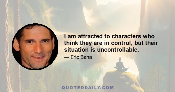 I am attracted to characters who think they are in control, but their situation is uncontrollable.