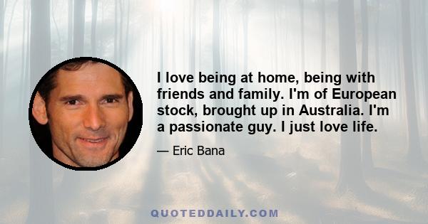 I love being at home, being with friends and family. I'm of European stock, brought up in Australia. I'm a passionate guy. I just love life.