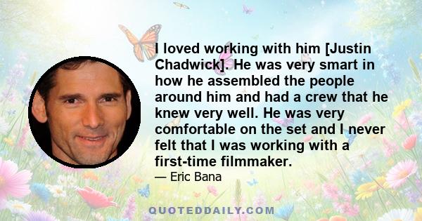 I loved working with him [Justin Chadwick]. He was very smart in how he assembled the people around him and had a crew that he knew very well. He was very comfortable on the set and I never felt that I was working with