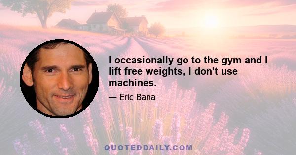 I occasionally go to the gym and I lift free weights, I don't use machines.