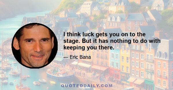 I think luck gets you on to the stage. But it has nothing to do with keeping you there.