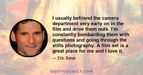 I usually befriend the camera department very early on in the film and drive them nuts. I'm constantly bombarding them with questions and going through the stills photography. A film set is a great place for me and I