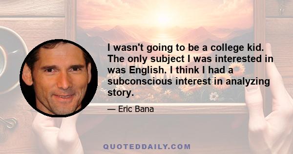 I wasn't going to be a college kid. The only subject I was interested in was English. I think I had a subconscious interest in analyzing story.