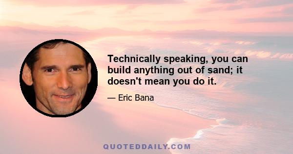 Technically speaking, you can build anything out of sand; it doesn't mean you do it.