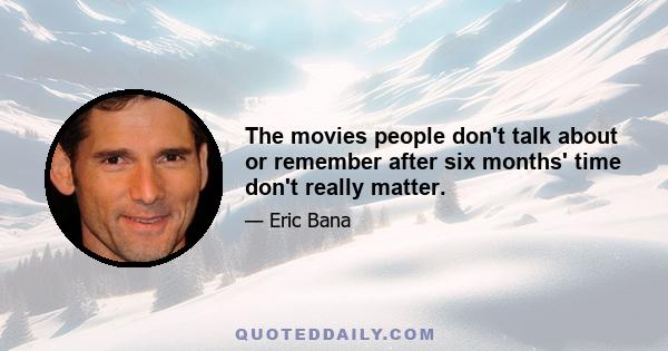 The movies people don't talk about or remember after six months' time don't really matter.