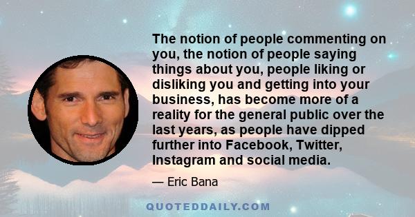 The notion of people commenting on you, the notion of people saying things about you, people liking or disliking you and getting into your business, has become more of a reality for the general public over the last